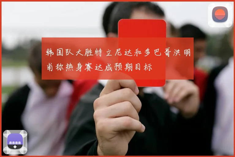 韩国队大胜特立尼达和多巴哥洪明甫称热身赛达成预期目标
