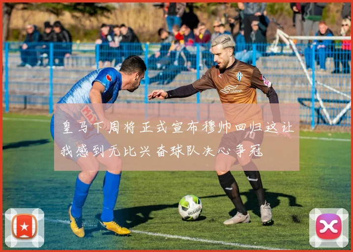 皇马下周将正式宣布穆帅回归这让我感到无比兴奋球队决心争冠