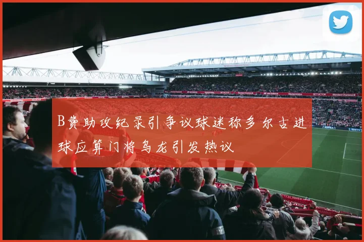 B费助攻纪录引争议球迷称多尔古进球应算门将乌龙引发热议