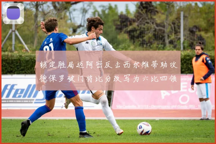 锁定胜局迈阿密反击西尔维蒂助攻德保罗破门将比分改写为六比四领先费城