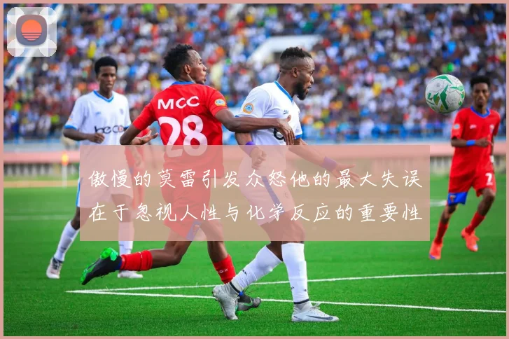 傲慢的莫雷引发众怒他的最大失误在于忽视人性与化学反应的重要性