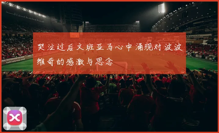 哭泣过后文班亚马心中涌现对波波维奇的感激与思念