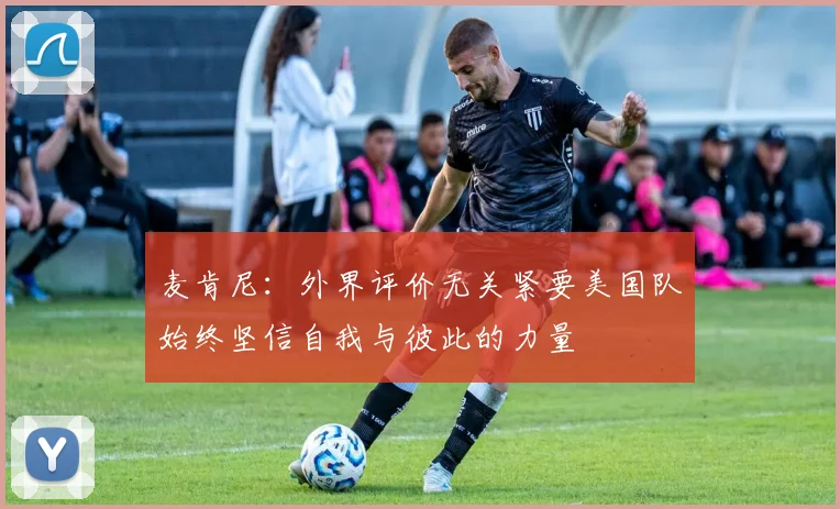 麦肯尼：外界评价无关紧要美国队始终坚信自我与彼此的力量